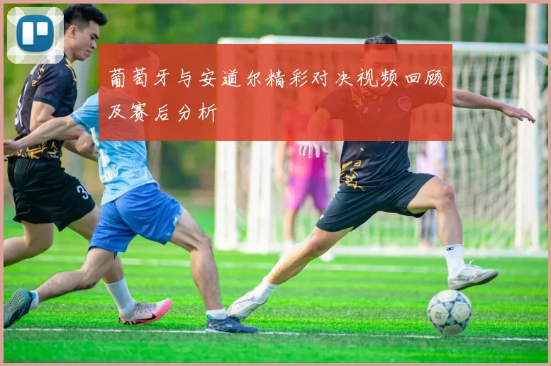 葡萄牙与安道尔精彩对决视频回顾及赛后分析