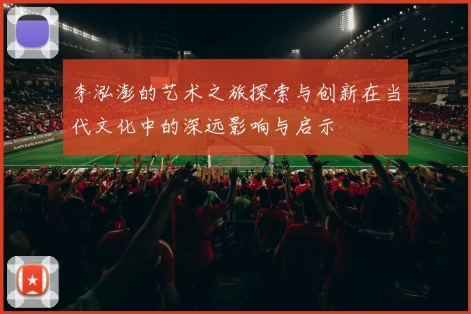 李泓澎的艺术之旅探索与创新在当代文化中的深远影响与启示