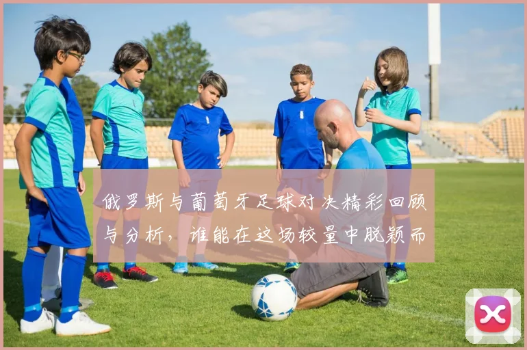 俄罗斯与葡萄牙足球对决精彩回顾与分析，谁能在这场较量中脱颖而出