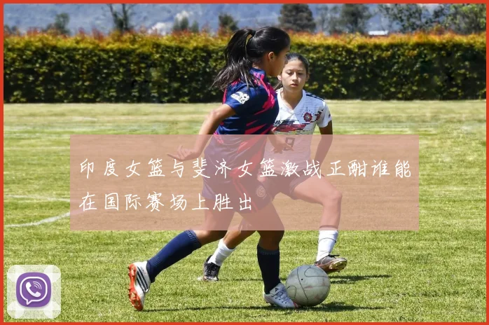 印度女篮与斐济女篮激战正酣谁能在国际赛场上胜出