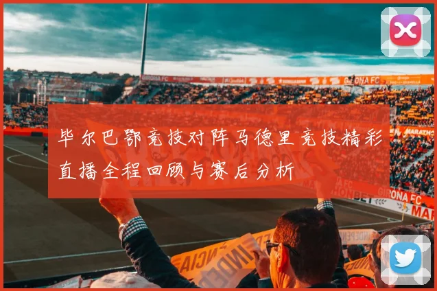 毕尔巴鄂竞技对阵马德里竞技精彩直播全程回顾与赛后分析