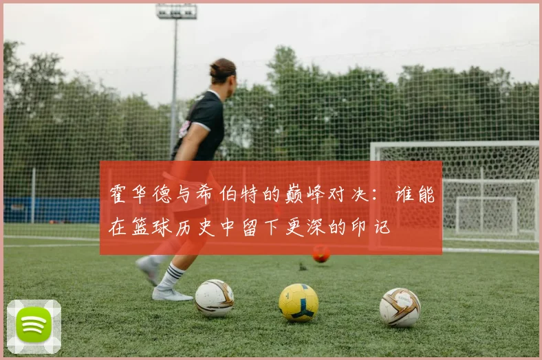 霍华德与希伯特的巅峰对决：谁能在篮球历史中留下更深的印记