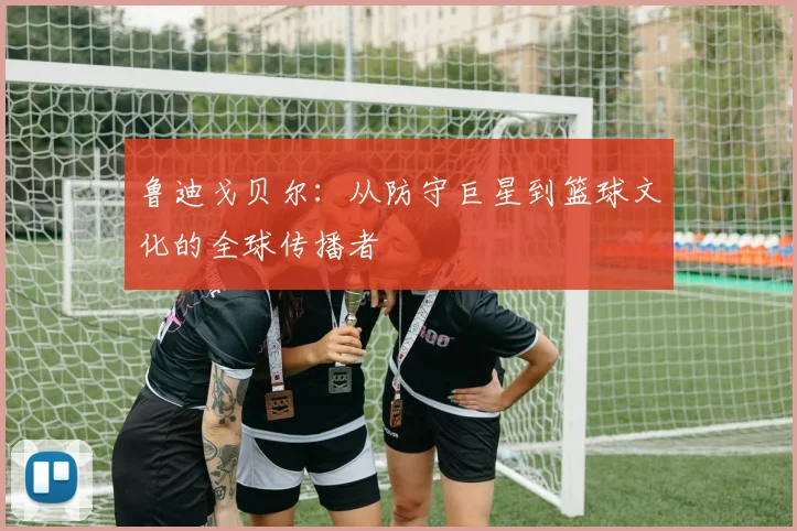 鲁迪戈贝尔：从防守巨星到篮球文化的全球传播者