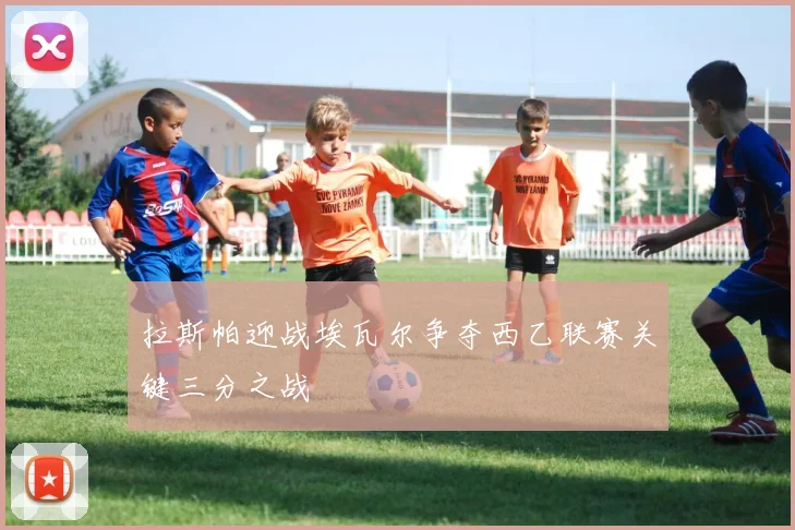 拉斯帕迎战埃瓦尔争夺西乙联赛关键三分之战