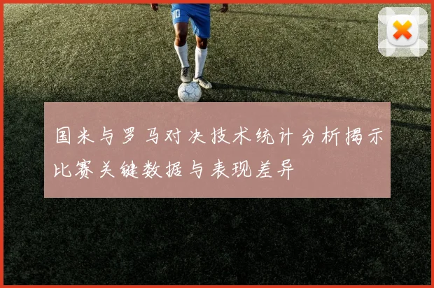 国米与罗马对决技术统计分析揭示比赛关键数据与表现差异