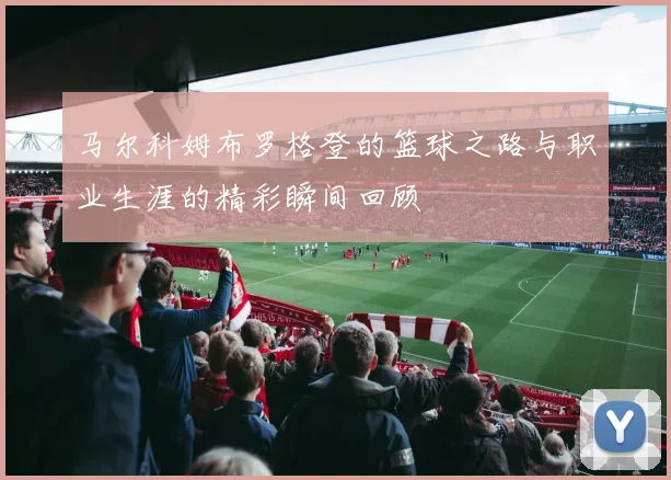 马尔科姆布罗格登的篮球之路与职业生涯的精彩瞬间回顾
