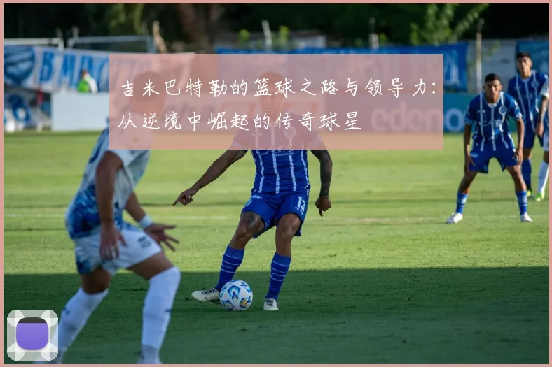 吉米巴特勒的篮球之路与领导力：从逆境中崛起的传奇球星
