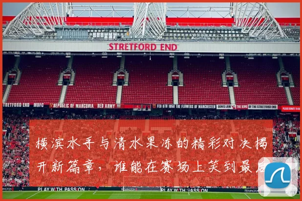 横滨水手与清水果冻的精彩对决揭开新篇章，谁能在赛场上笑到最后