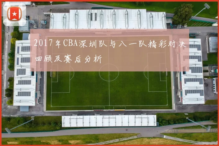 2017年CBA深圳队与八一队精彩对决回顾及赛后分析