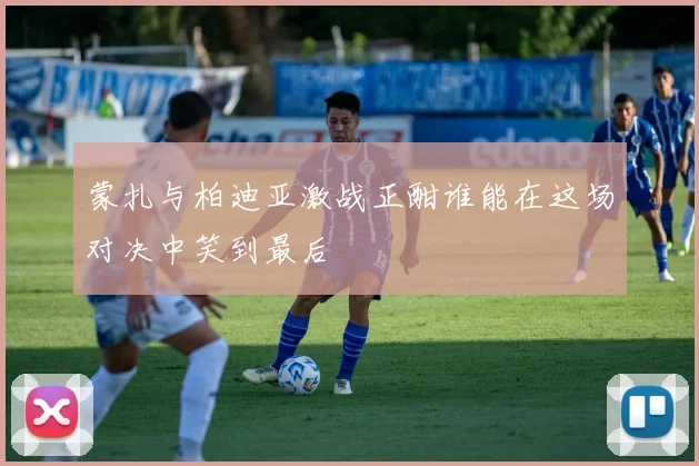 蒙扎与柏迪亚激战正酣谁能在这场对决中笑到最后
