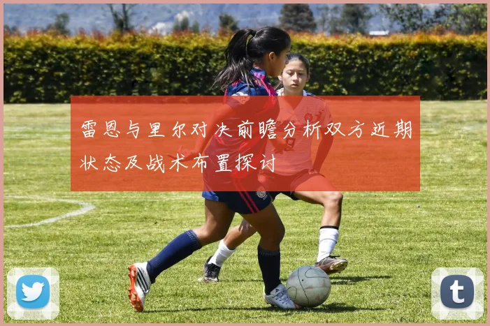雷恩与里尔对决前瞻分析双方近期状态及战术布置探讨