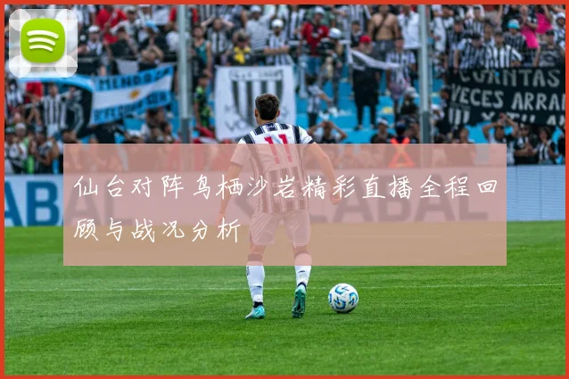 仙台对阵鸟栖沙岩精彩直播全程回顾与战况分析