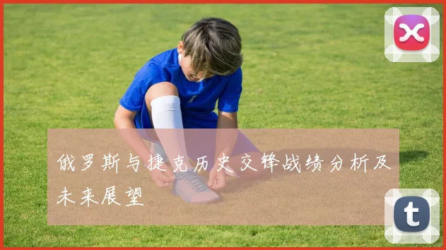 俄罗斯与捷克历史交锋战绩分析及未来展望