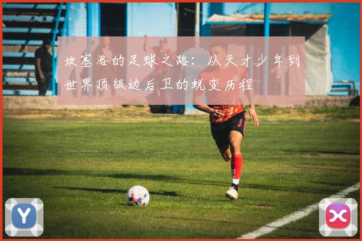 坎塞洛的足球之路：从天才少年到世界顶级边后卫的蜕变历程