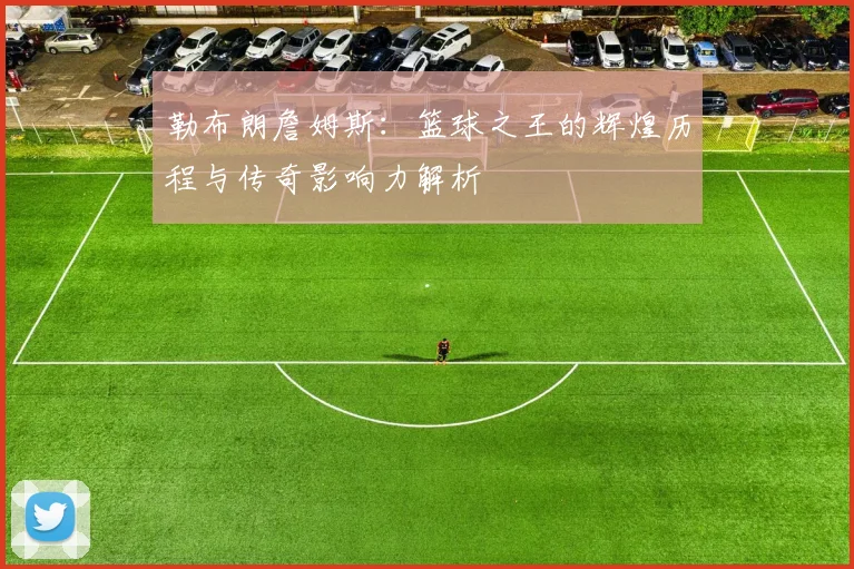 勒布朗詹姆斯：篮球之王的辉煌历程与传奇影响力解析