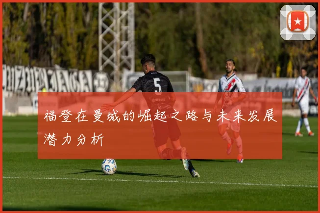 福登在曼城的崛起之路与未来发展潜力分析