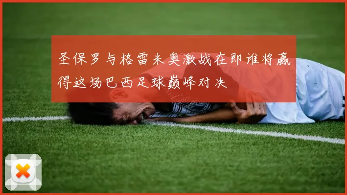 圣保罗与格雷米奥激战在即谁将赢得这场巴西足球巅峰对决