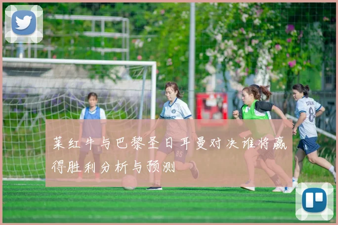 莱红牛与巴黎圣日耳曼对决谁将赢得胜利分析与预测