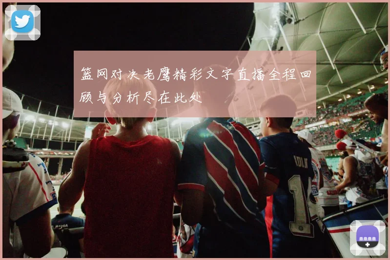 篮网对决老鹰精彩文字直播全程回顾与分析尽在此处