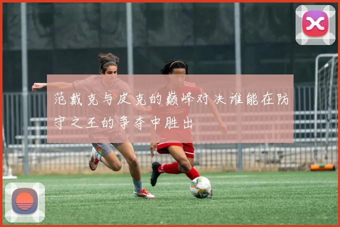 范戴克与皮克的巅峰对决谁能在防守之王的争夺中胜出