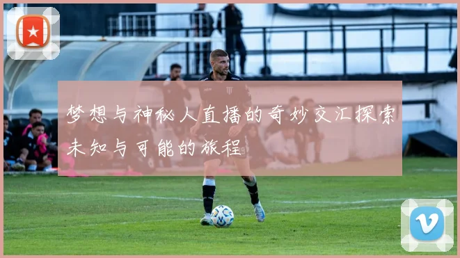 梦想与神秘人直播的奇妙交汇探索未知与可能的旅程