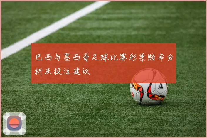 巴西与墨西哥足球比赛彩票赔率分析及投注建议