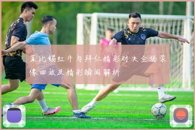 莱比锡红牛与拜仁精彩对决全场录像回放及精彩瞬间解析