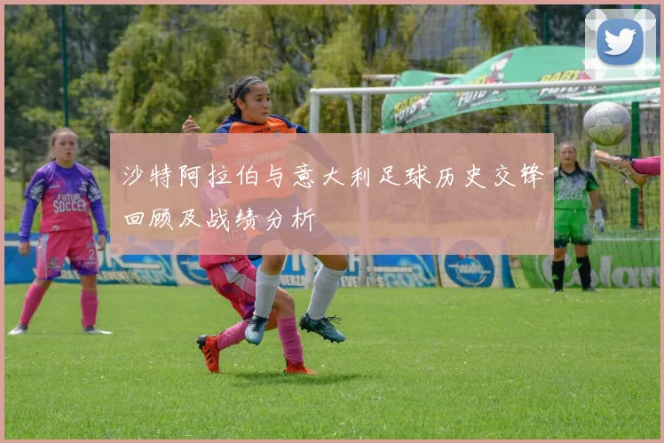 沙特阿拉伯与意大利足球历史交锋回顾及战绩分析