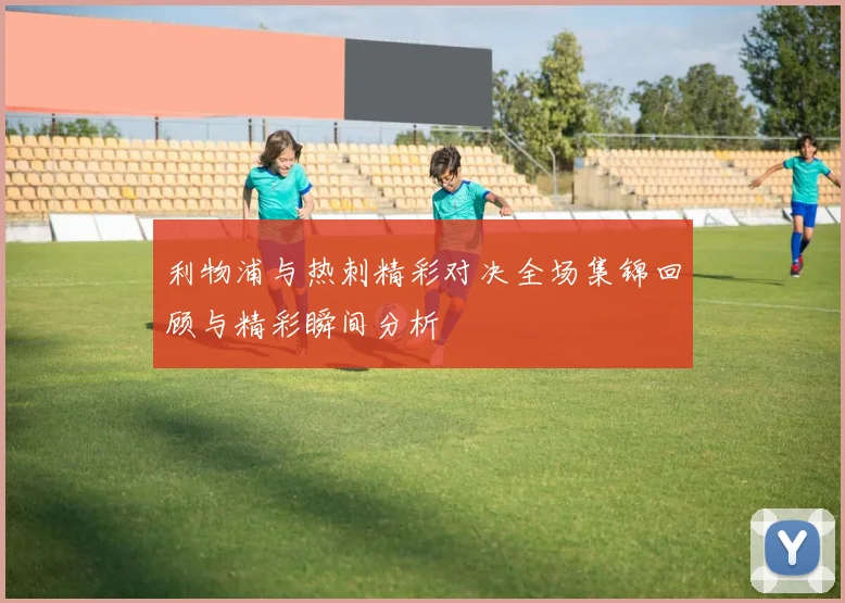 利物浦与热刺精彩对决全场集锦回顾与精彩瞬间分析