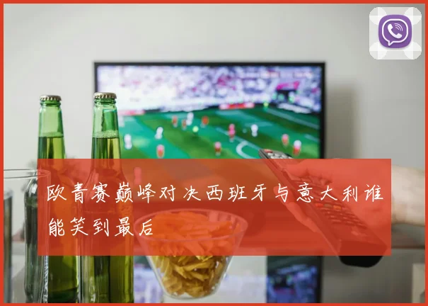 欧青赛巅峰对决西班牙与意大利谁能笑到最后