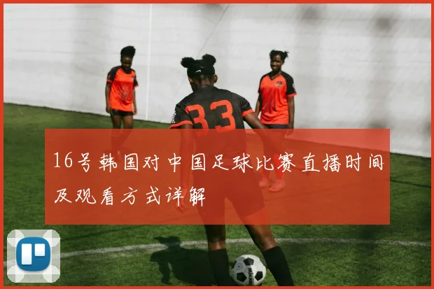 16号韩国对中国足球比赛直播时间及观看方式详解