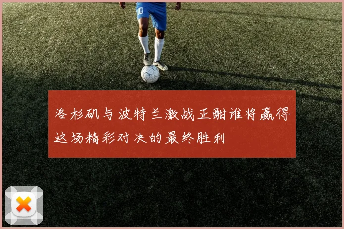 洛杉矶与波特兰激战正酣谁将赢得这场精彩对决的最终胜利