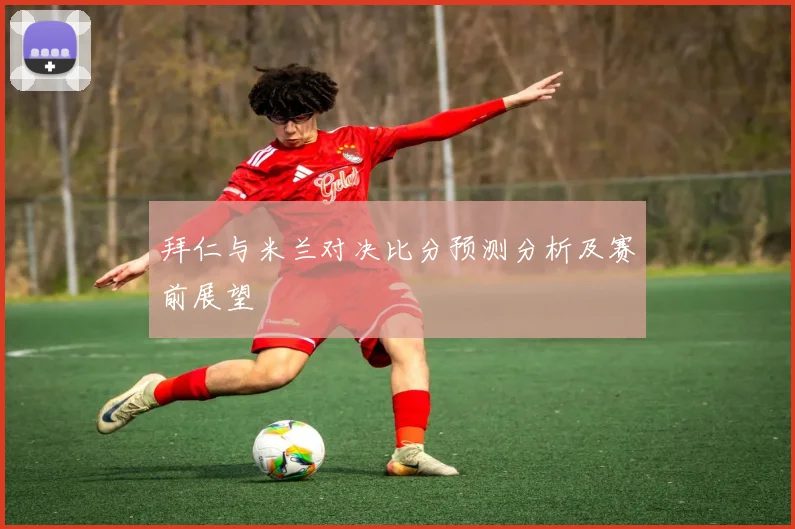 拜仁与米兰对决比分预测分析及赛前展望