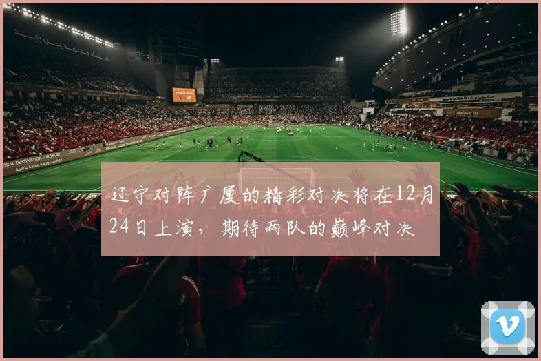 辽宁对阵广厦的精彩对决将在12月24日上演，期待两队的巅峰对决