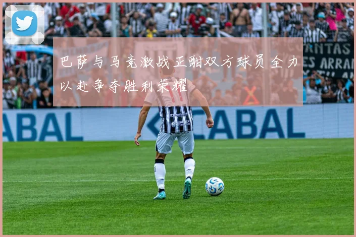 巴萨与马竞激战正酣双方球员全力以赴争夺胜利荣耀