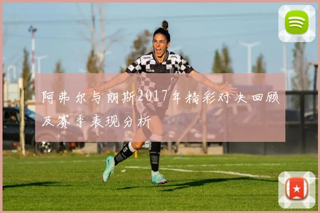 阿弗尔与朗斯2017年精彩对决回顾及赛季表现分析