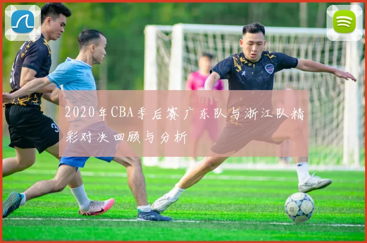 2020年CBA季后赛广东队与浙江队精彩对决回顾与分析