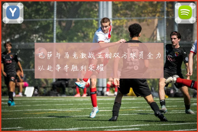 巴萨与马竞激战正酣双方球员全力以赴争夺胜利荣耀