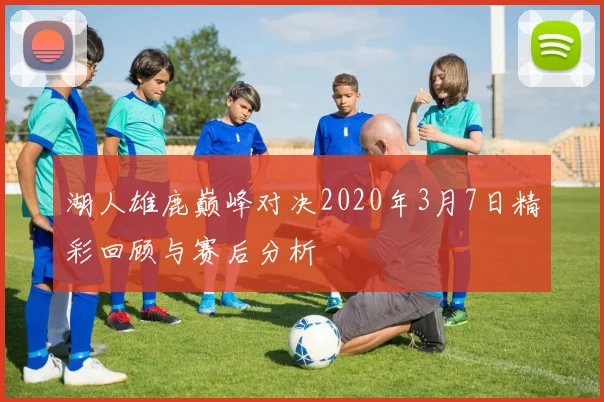 湖人雄鹿巅峰对决2020年3月7日精彩回顾与赛后分析